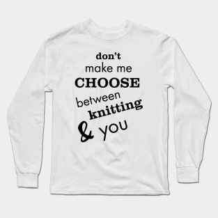 Don't Make Me Choose Between Knitting and You Long Sleeve T-Shirt